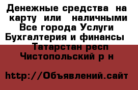 Денежные средства  на  карту  или   наличными - Все города Услуги » Бухгалтерия и финансы   . Татарстан респ.,Чистопольский р-н